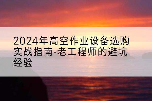 溪湖高空作业升降机厂家推荐-2024年高空作业设备选购实战指南-老工程师的避坑经验