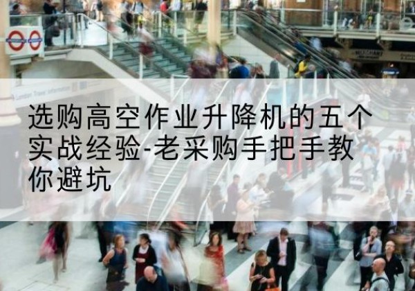 溪湖高空作业升降机厂家-选购高空作业升降机的五个实战经验-老采购手把手教你避坑