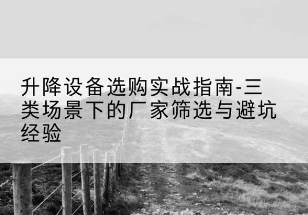 溪湖移动式升降机厂家推荐-升降设备选购实战指南-三类场景下的厂家筛选与避坑经验