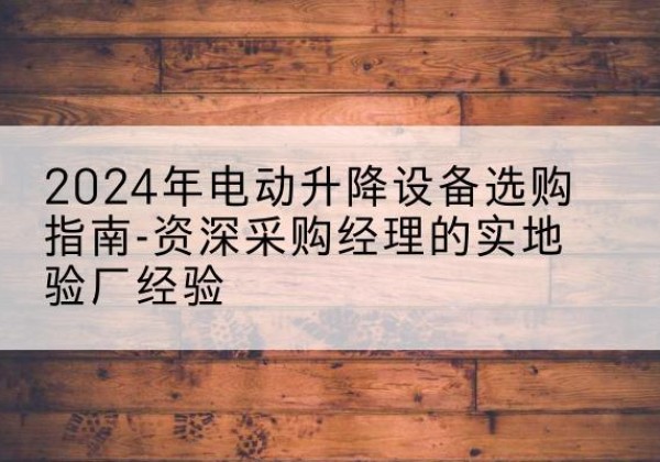 溪湖电动剪叉升降平台厂家-2024年电动升降设备选购指南-资深采购经理的实地验厂经验