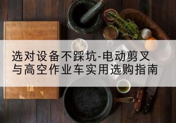 溪湖电动剪叉升降平台怎么选-选对设备不踩坑-电动剪叉与高空作业车实用选购指南