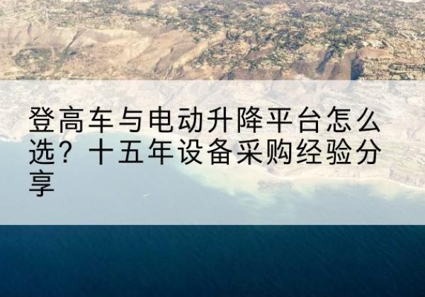 溪湖登高车厂家厂家-登高车与电动升降平台怎么选？十五年设备采购经验分享