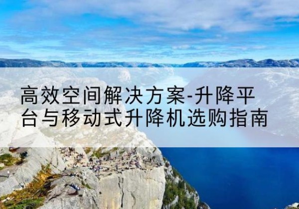 溪湖升降平台厂家-*空间解决方案-升降平台与移动式升降机选购指南