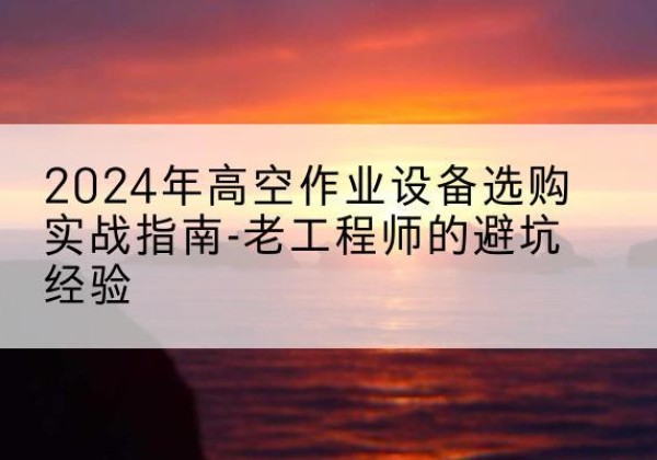 溪湖高空作业升降机厂家推荐-2024年高空作业设备选购实战指南-老工程师的避坑经验