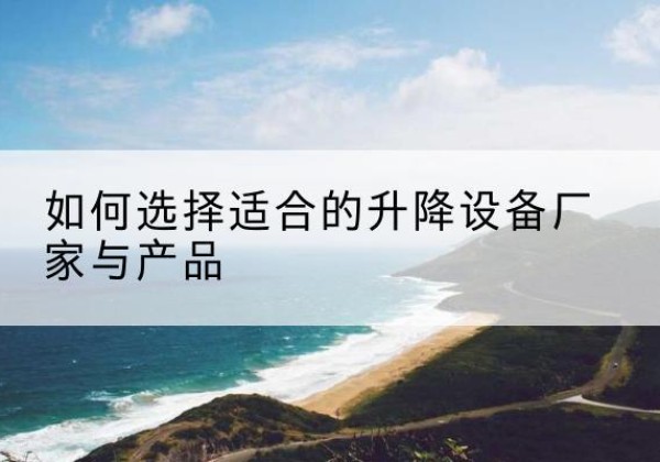 溪湖电动升降平台厂家-如何选择适合的升降设备厂家与产品